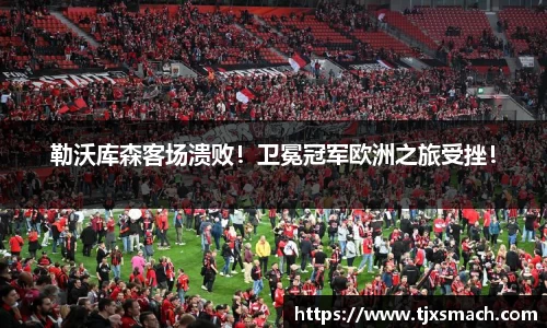 勒沃库森客场溃败！卫冕冠军欧洲之旅受挫！