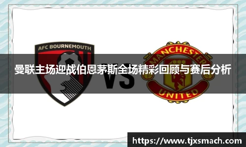 曼联主场迎战伯恩茅斯全场精彩回顾与赛后分析