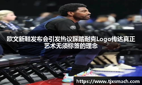 欧文新鞋发布会引发热议踩踏耐克Logo传达真正艺术无须标签的理念