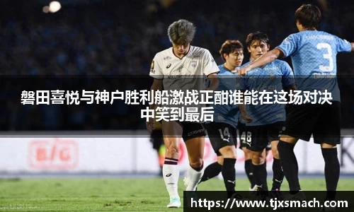 磐田喜悦与神户胜利船激战正酣谁能在这场对决中笑到最后